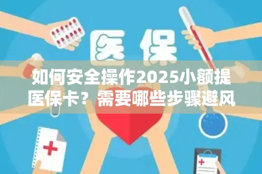 如何安全操作2025小额提医保卡？需要哪些步骤避风险？
